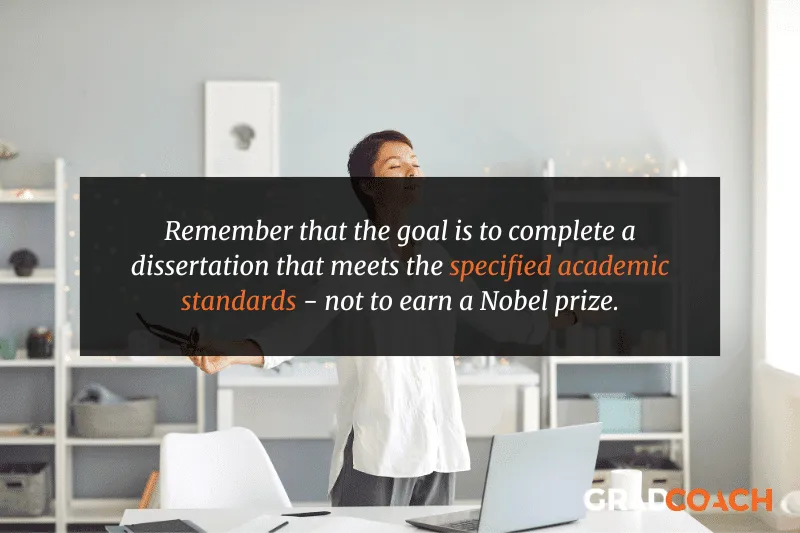 Remember that the goal is to complete a dissertation that meets the specified academic standards - not to earn a Nobel prize.