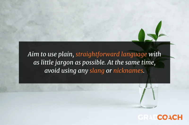 Aim to use plain, straightforward language with as little jargon as possible. At the same time, avoid using any slang or nicknames.