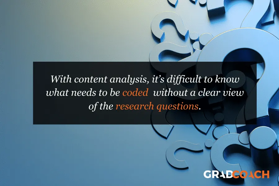 With content analysis, it’s difficult to know what needs to be coded without a clear view of the research questions.