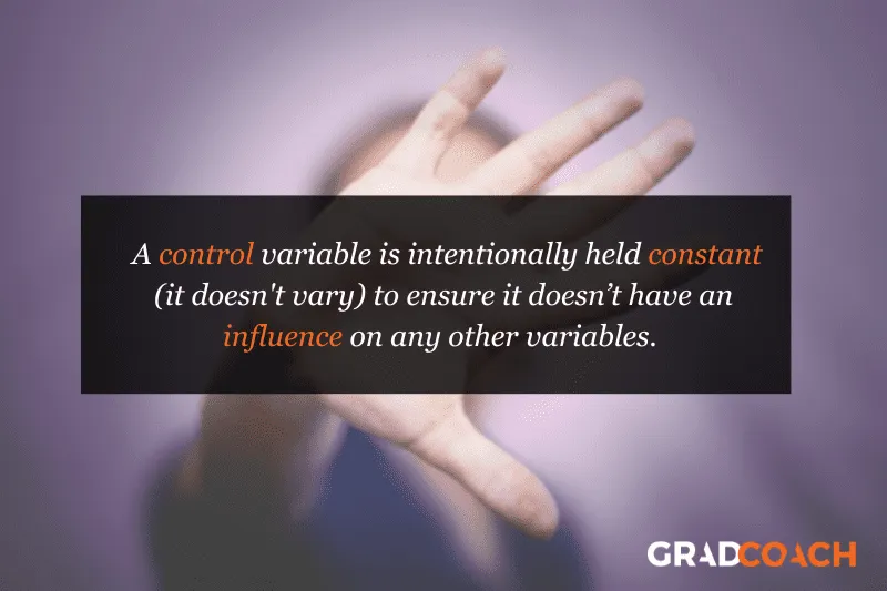 A control variable is intentionally held constant (it doesn't vary) to ensure it doesn’t have an influence on any other variables.