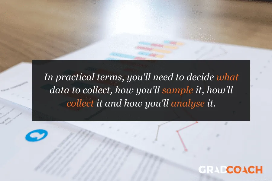 In practical terms, you'll need to decide what data to collect, how you'll sample it, how you’ll collect it and how you'll analyze it.
