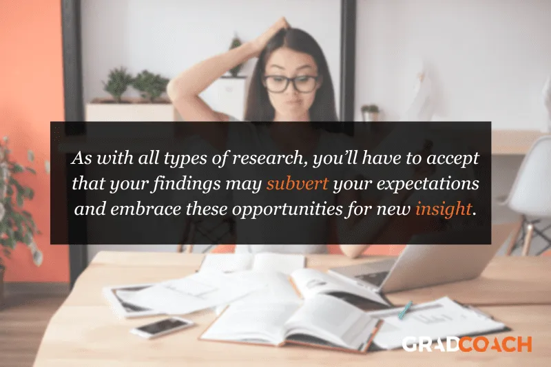 As with all types of research, you’ll have to accept that your findings may subvert your expectations and embrace these opportunities for new insight.