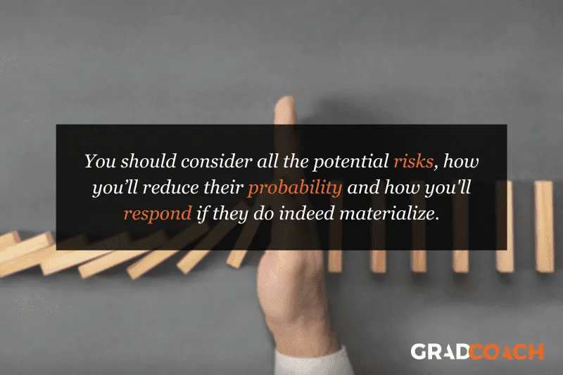 You should consider all the potential risks, how you’ll reduce their probability and how you'll respond if they do indeed materialize.
