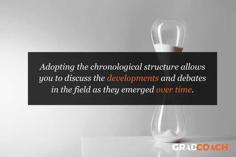 Adopting the chronological structure allows you to discuss the developments and debates in the field as they emerged over time.