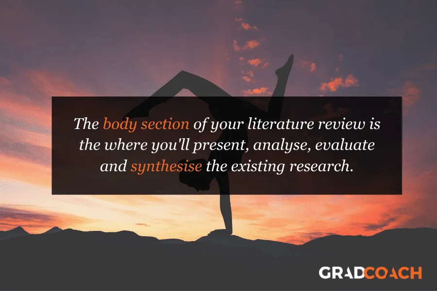 The body section of your literature review is the where you'll present, analyze, evaluate and synthesize the existing research.