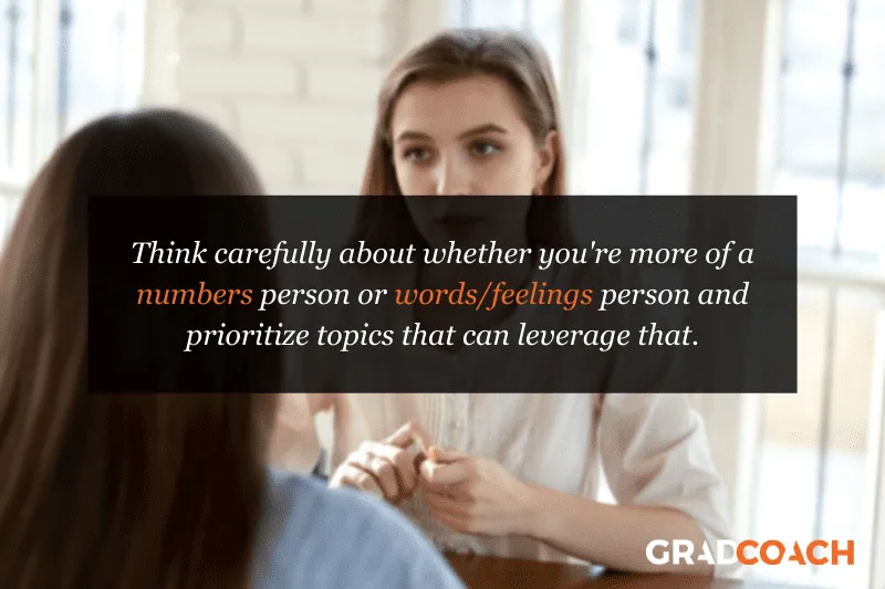 Think carefully about whether you're more of a numbers person or words/feelings person and prioritize topics that can leverage that leaning.