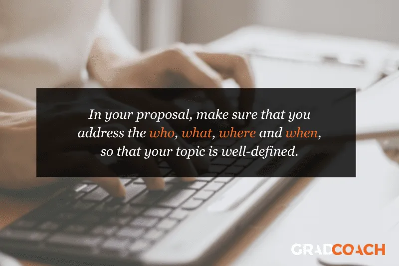 In your proposal, make sure that you address the who, what, where and when, so that your topic is well-defined.