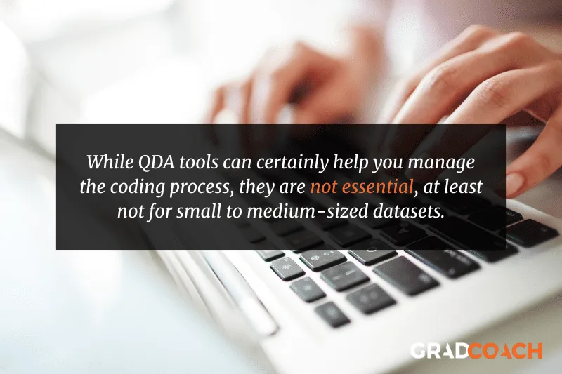 While QDA tools can certainly help you manage the coding process, they are not essential, at least not for small to medium-sized datasets.