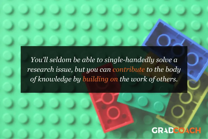 You’ll seldom be able to single-handedly solve a research issue, but you can contribute to the body of knowledge by building on the work of others.