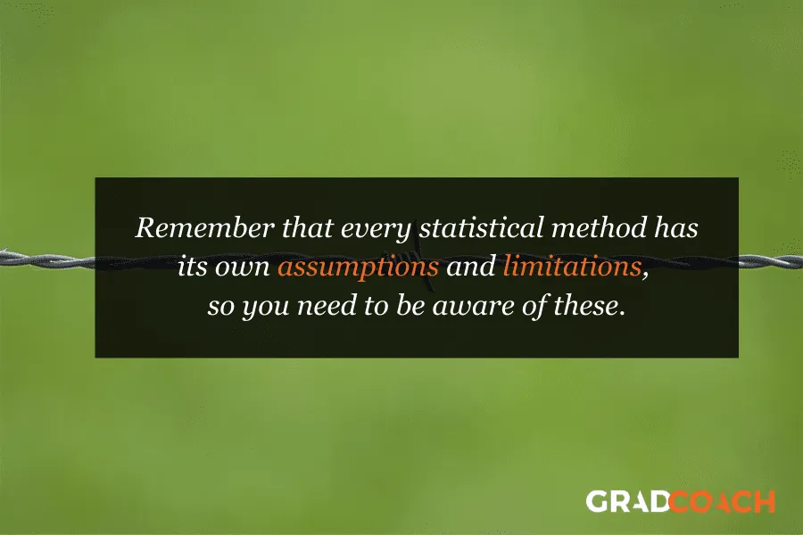 Remember that every statistical method has its own assumptions and limitations, so you need to be aware of these.