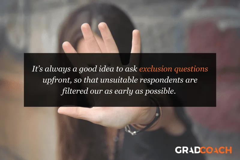It’s always a good idea to ask exclusion questions upfront, so that unsuitable respondents are filtered our as early as possible.