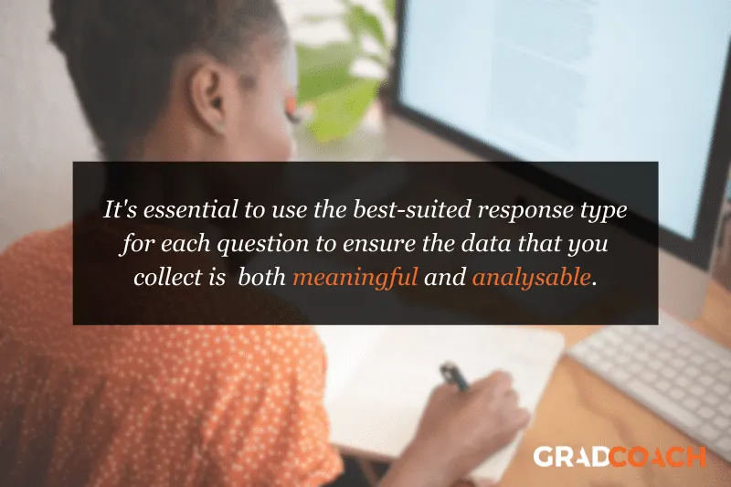 It's essential to use the best-suited response type for each question to ensure the data that you collect is both meaningful and analysable.