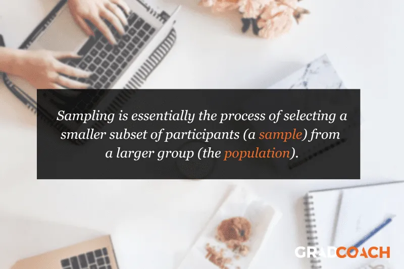 Sampling is essentially the process of selecting a smaller subset of participants (a sample) from a larger group (the population).