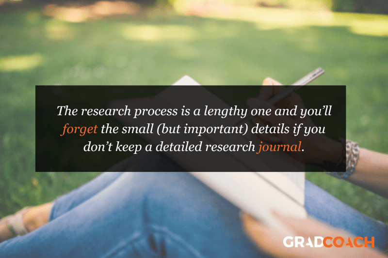 journal The research process is a lengthy one and you’ll forget the small (but important) details if you don’t keep a detailed research journal.