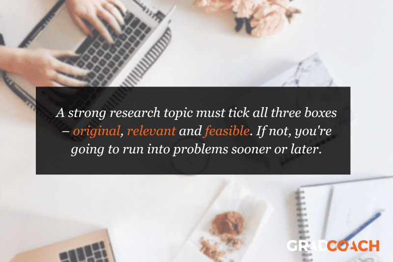 research-topic-criteria A strong research topic must tick all three boxes – original, relevant and feasible. If not, you're going to run into problems sooner or later.