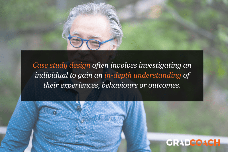 Case study design often involves investigating an individual to gain an in-depth understanding of their experiences, behaviours or outcomes.
