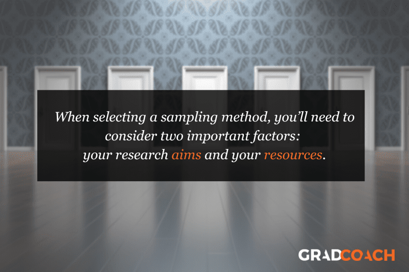 When selecting a sampling method, you’ll need to consider two important factors:<br /></p>
<p>your research aims and your resources.