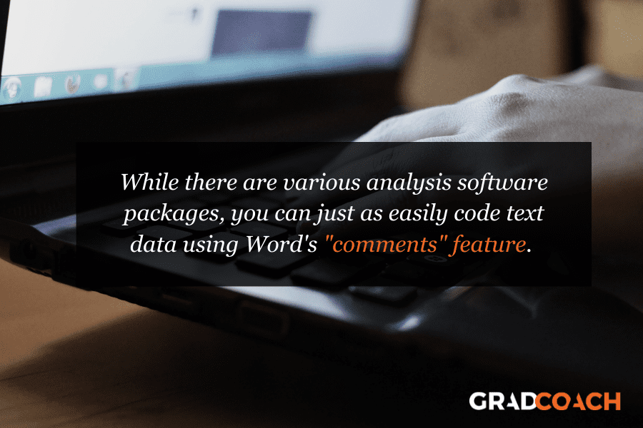 While there are various analysis software packages, you can just as easily code text data using Word's "comments" feature. 