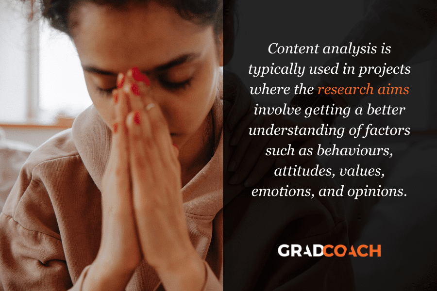 Content analysis is typically used in projects where the research aims involve getting a better understanding of factors such as behaviours, attitudes, values, emotions, and opinions.