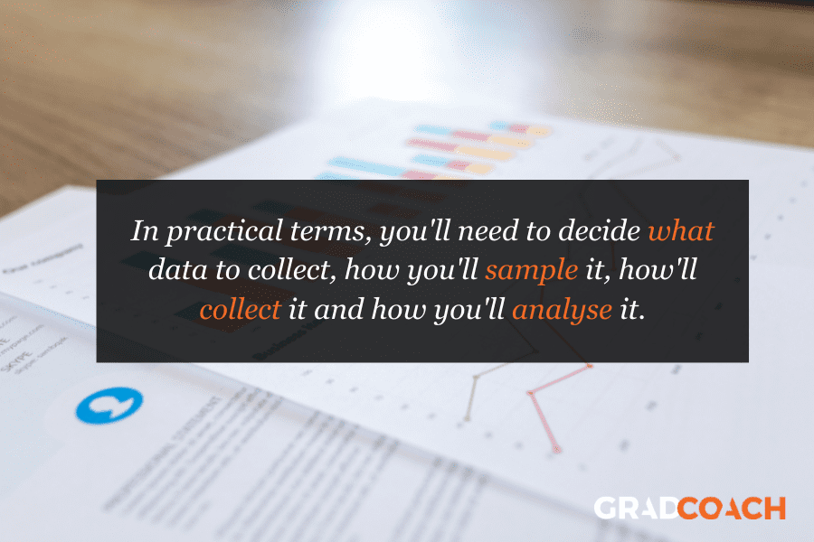 In practical terms, you'll need to decide what data to collect, how you'll sample it, how'll collect it and how you'll analyse it.