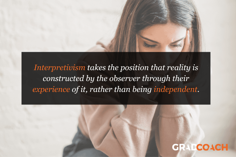 Interpretivism takes the position that reality is constructed by the observer through their experience of it, rather than being independent.