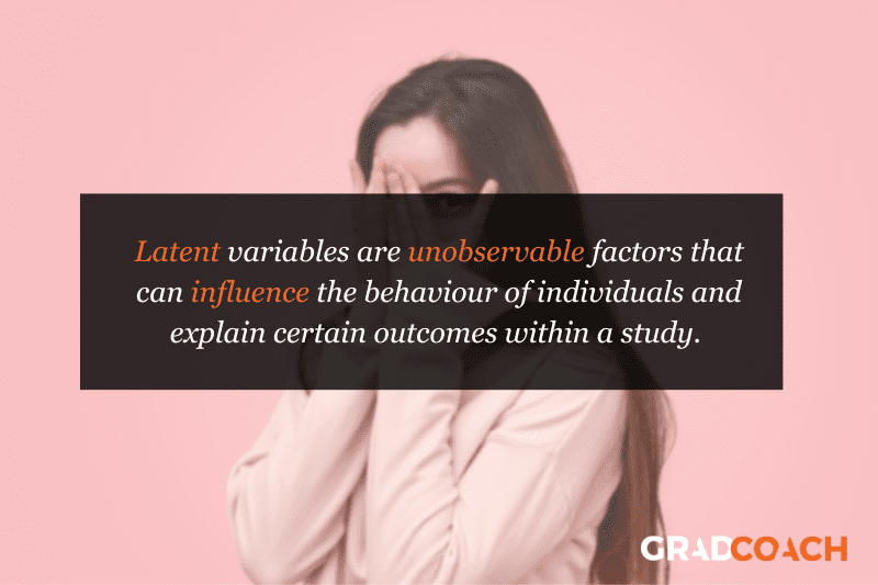 Latent variables are unobservable factors that can influence the behaviour of individuals and explain certain outcomes within a study. 