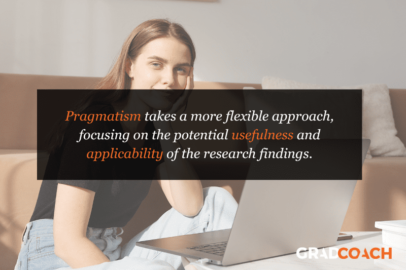 Pragmatism takes a more flexible approach, focusing on the potential usefulness and applicability of the research findings.