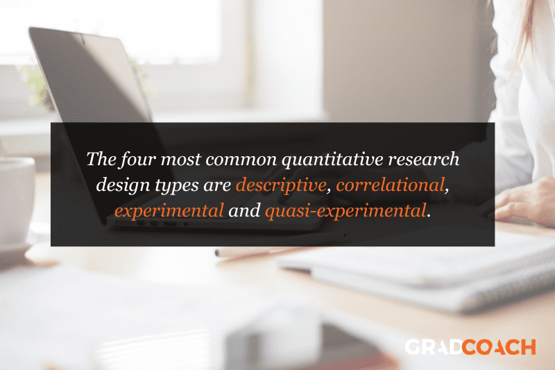 The four most common quantitative research design types are descriptive, correlational, experimental and quasi-experimental.