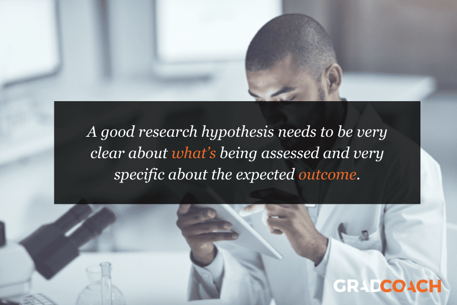 A good research hypothesis needs to be very clear about what’s being assessed and very specific about the expected outcome.