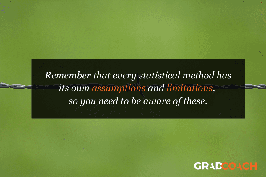 Remember that every statistical method has its own assumptions and limitations,  so you need to be aware of these.