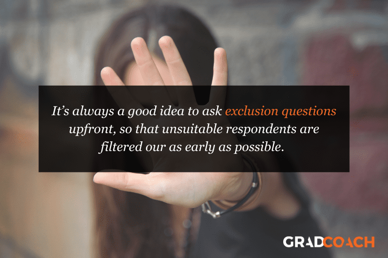 It’s always a good idea to ask exclusion questions upfront, so that unsuitable respondents are filtered our as early as possible. 