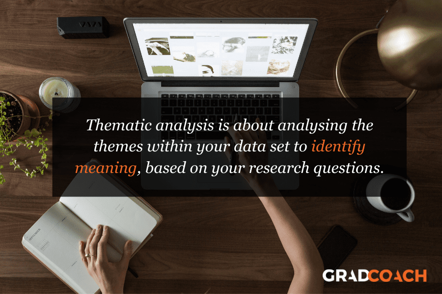 Thematic analysis is about analysing the themes within your data set to identify meaning, based on your research questions.