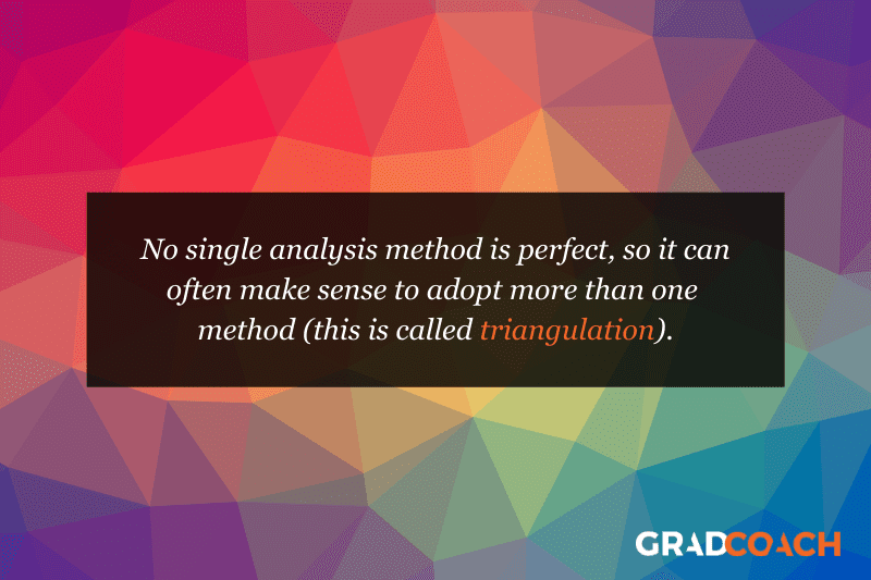 No single analysis method is perfect, so it can often make sense to adopt more than one  method (this is called triangulation).